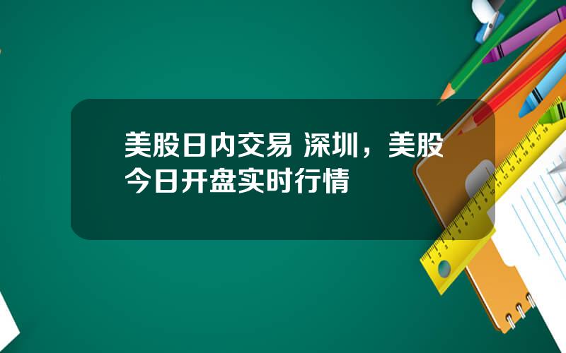 美股日内交易 深圳，美股今日开盘实时行情